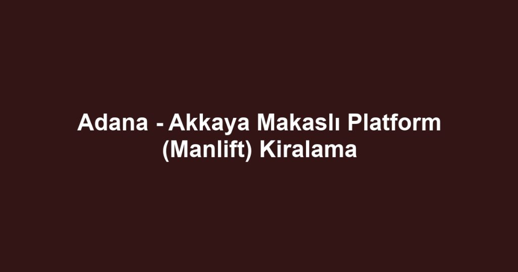 Adana - Akkaya Makaslı Platform (Manlift) Kiralama