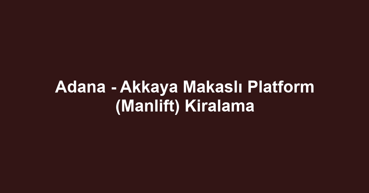 Adana - Akkaya Makaslı Platform (Manlift) Kiralama