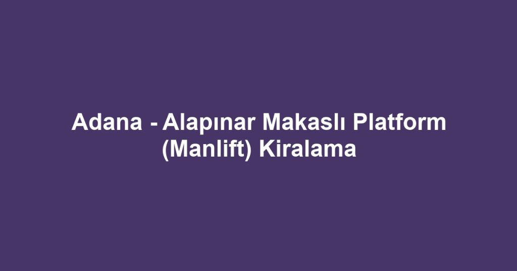 Adana - Alapınar Makaslı Platform (Manlift) Kiralama