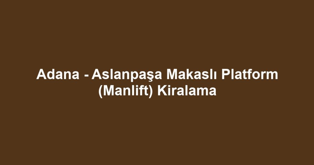 Adana - Aslanpaşa Makaslı Platform (Manlift) Kiralama