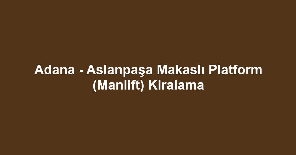 Adana - Aslanpaşa Makaslı Platform (Manlift) Kiralama