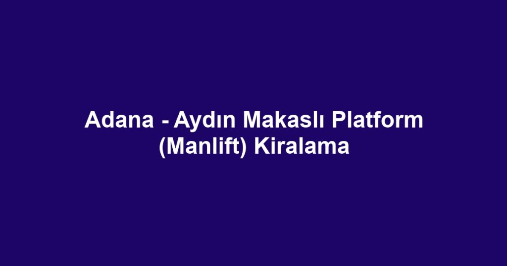 Adana - Aydın Makaslı Platform (Manlift) Kiralama