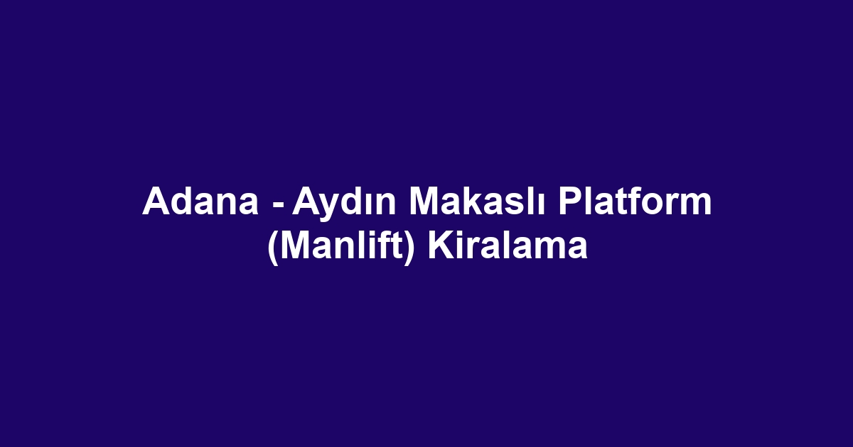 Adana - Aydın Makaslı Platform (Manlift) Kiralama