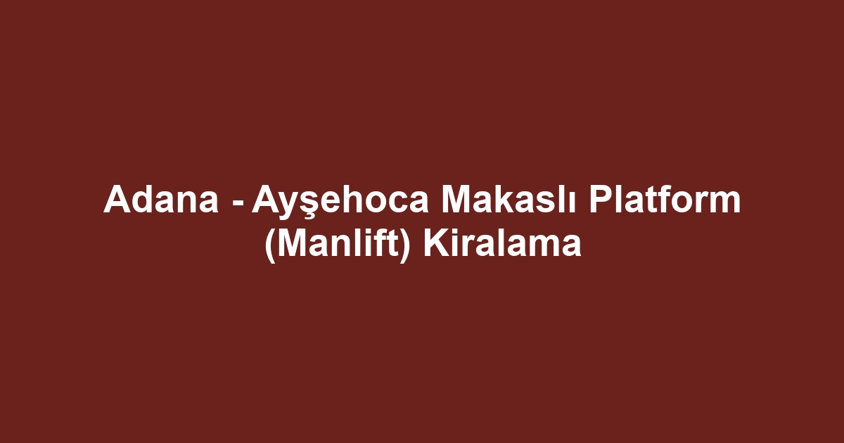 Adana - Ayşehoca Makaslı Platform (Manlift) Kiralama