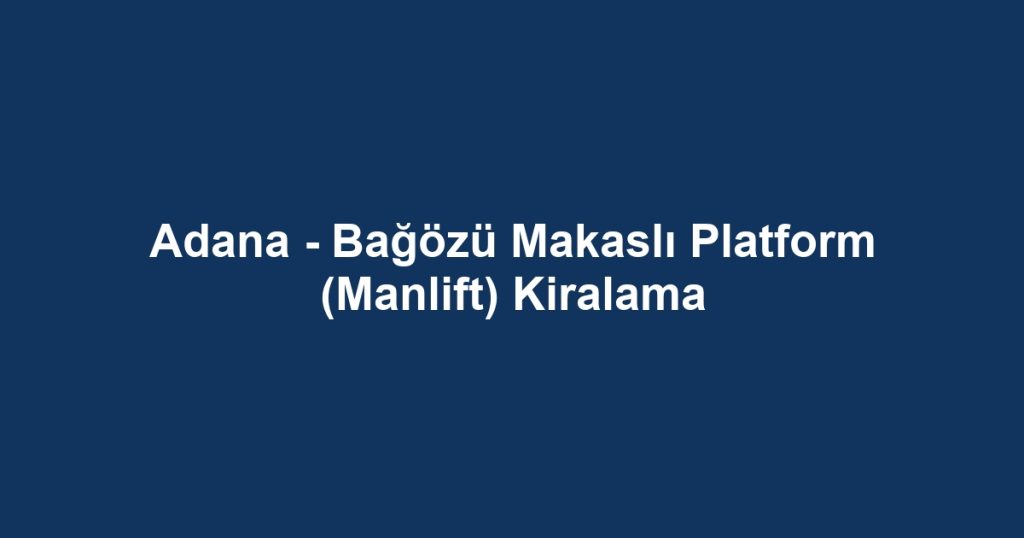 Adana - Bağözü Makaslı Platform (Manlift) Kiralama