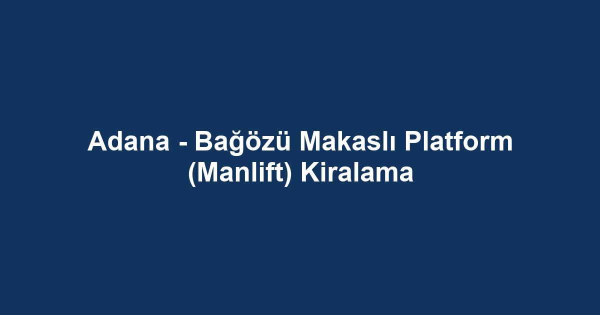 Adana - Bağözü Makaslı Platform (Manlift) Kiralama