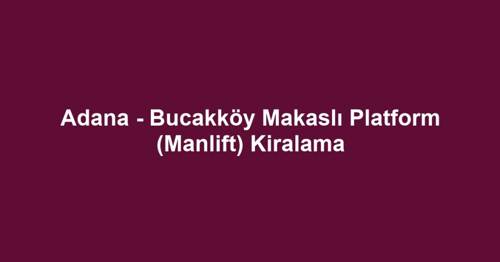 Adana - Bucakköy Makaslı Platform (Manlift) Kiralama