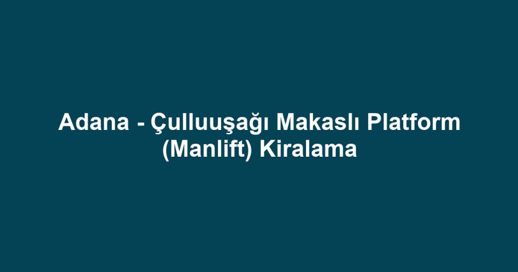Adana - Çulluuşağı Makaslı Platform (Manlift) Kiralama