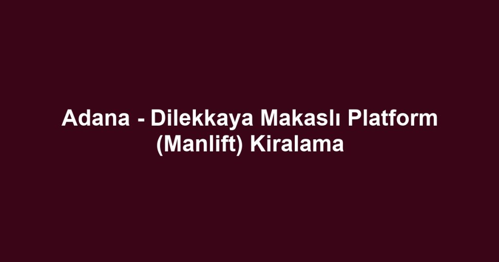 Adana - Dilekkaya Makaslı Platform (Manlift) Kiralama