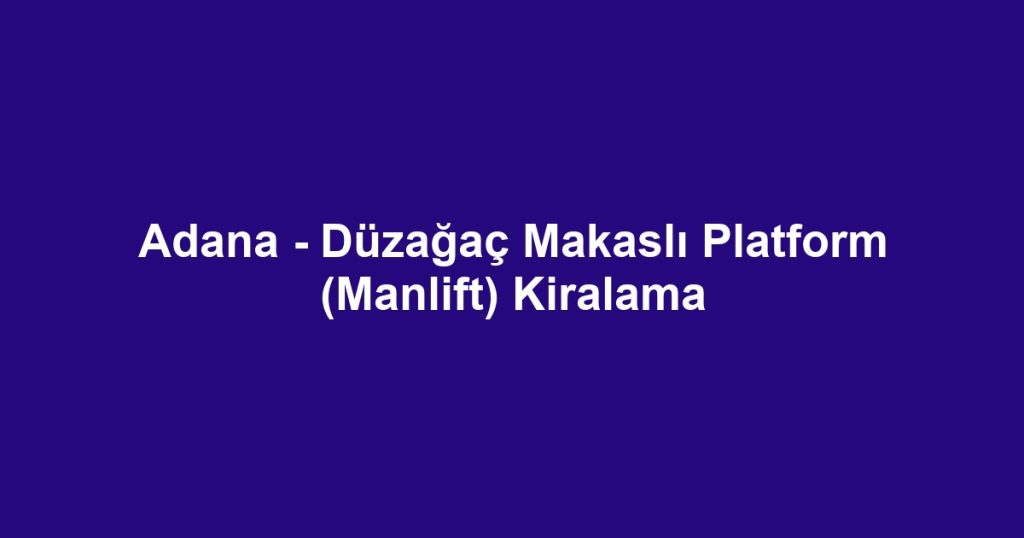 Adana - Düzağaç Makaslı Platform (Manlift) Kiralama