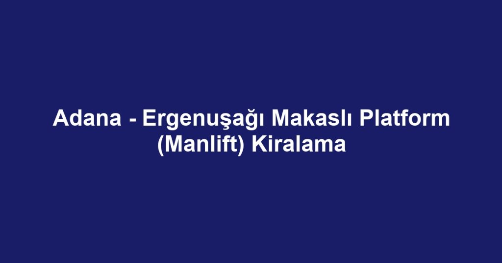 Adana - Ergenuşağı Makaslı Platform (Manlift) Kiralama