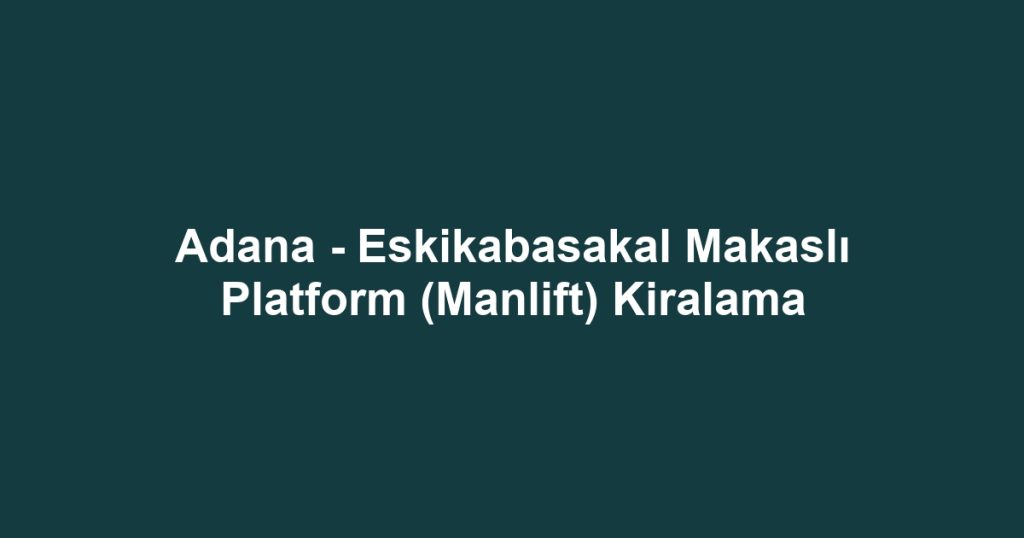 Adana - Eskikabasakal Makaslı Platform (Manlift) Kiralama
