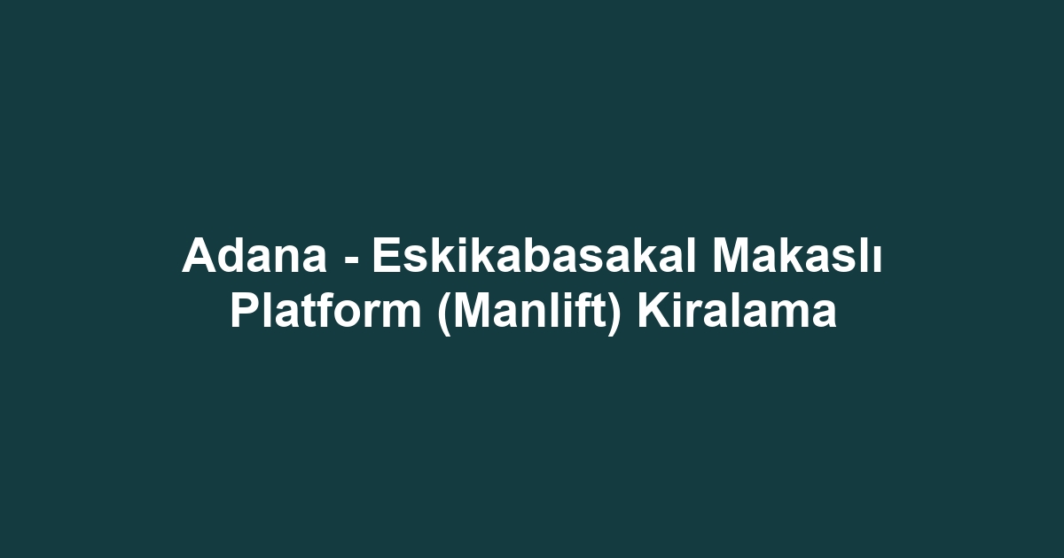 Adana - Eskikabasakal Makaslı Platform (Manlift) Kiralama