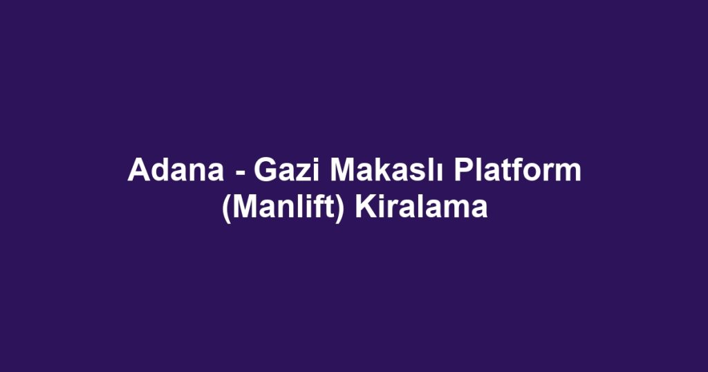Adana - Gazi Makaslı Platform (Manlift) Kiralama