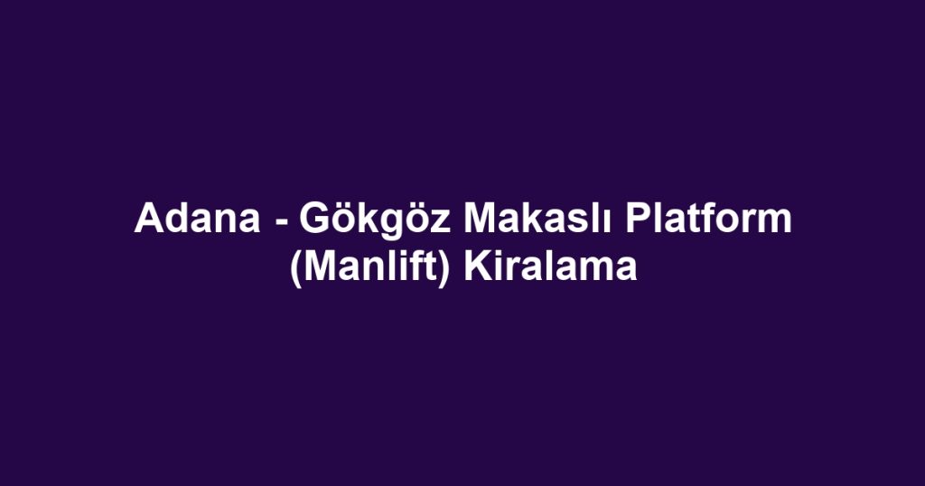 Adana - Gökgöz Makaslı Platform (Manlift) Kiralama
