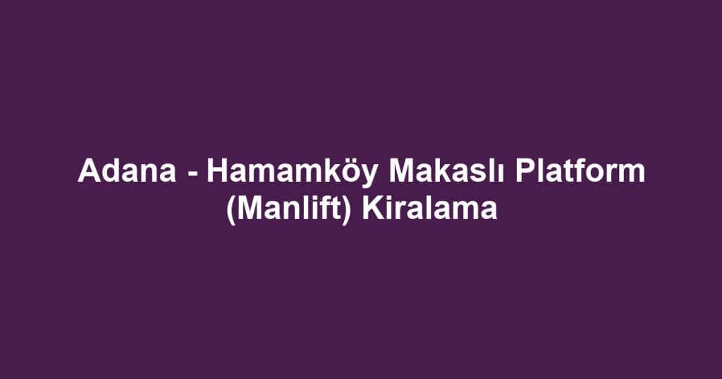 Adana - Hamamköy Makaslı Platform (Manlift) Kiralama