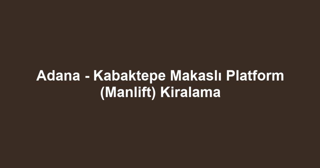 Adana - Kabaktepe Makaslı Platform (Manlift) Kiralama