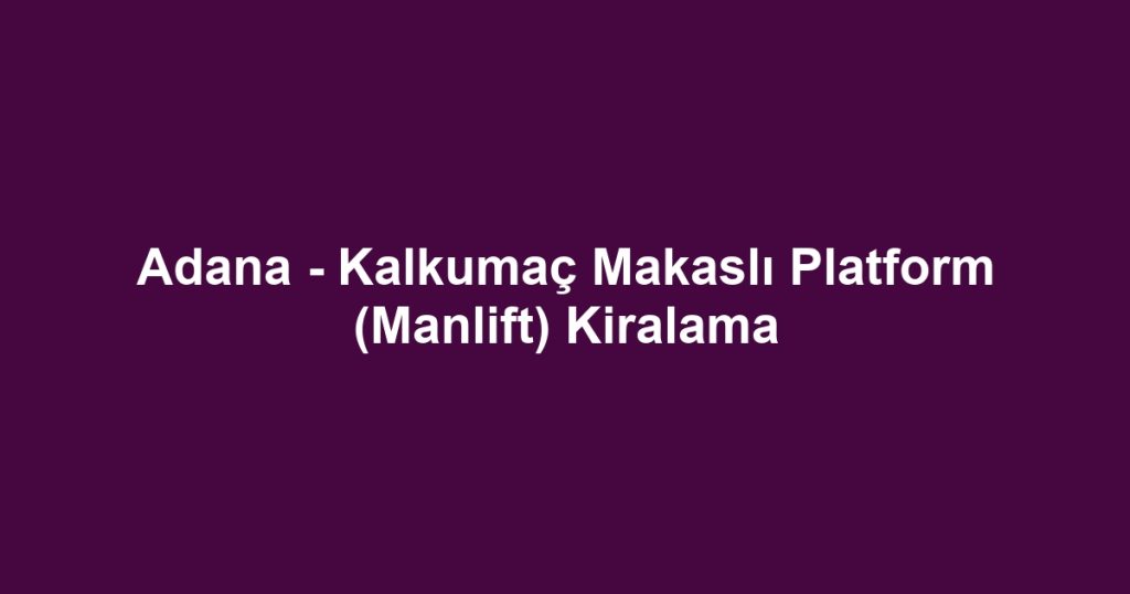 Adana - Kalkumaç Makaslı Platform (Manlift) Kiralama