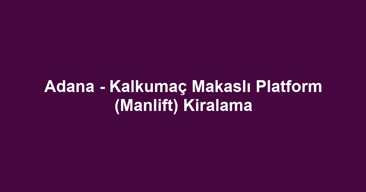 Adana - Kalkumaç Makaslı Platform (Manlift) Kiralama
