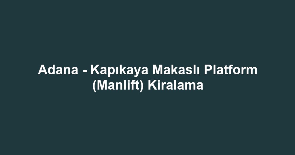 Adana - Kapıkaya Makaslı Platform (Manlift) Kiralama
