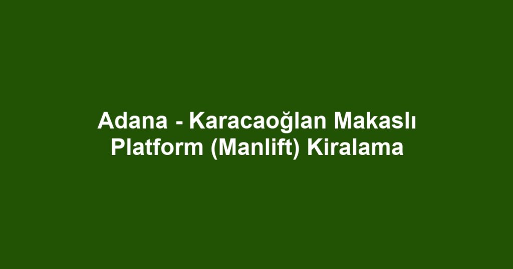 Adana - Karacaoğlan Makaslı Platform (Manlift) Kiralama