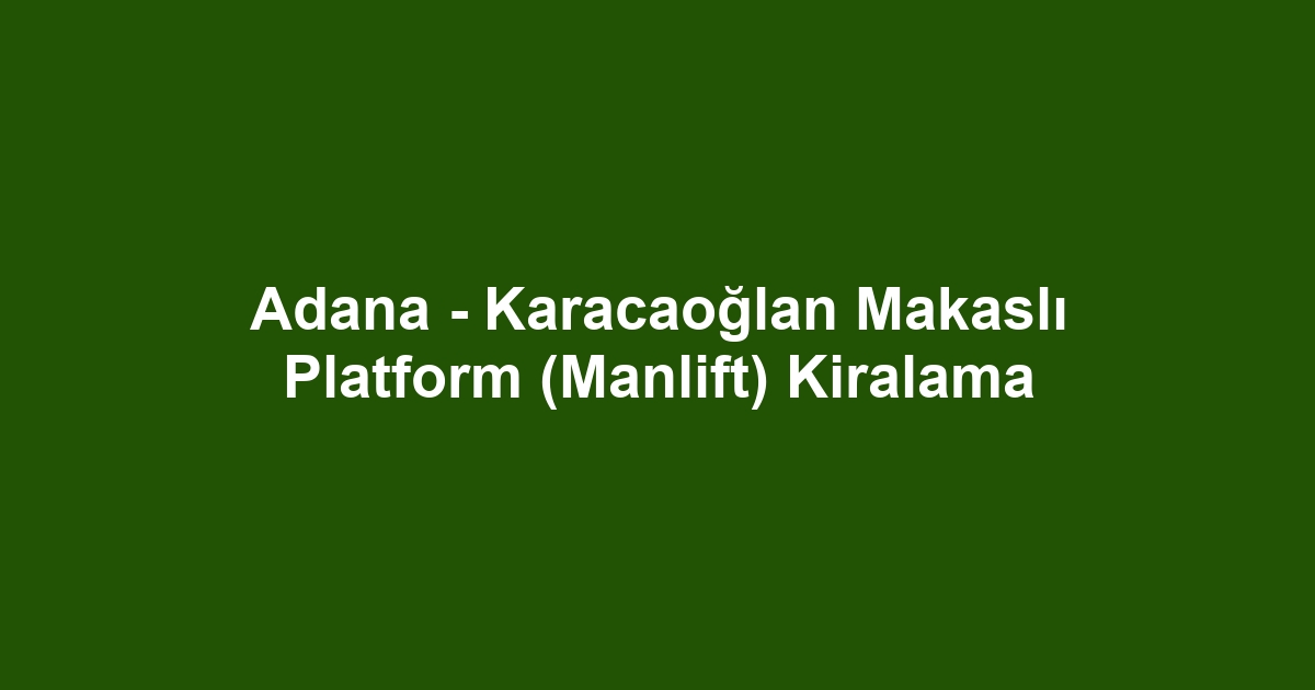 Adana - Karacaoğlan Makaslı Platform (Manlift) Kiralama