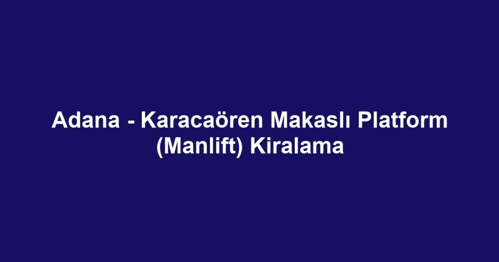 Adana - Karacaören Makaslı Platform (Manlift) Kiralama