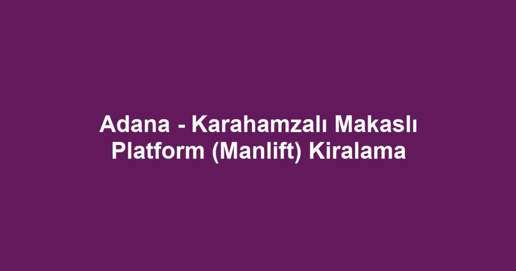 Adana - Karahamzalı Makaslı Platform (Manlift) Kiralama