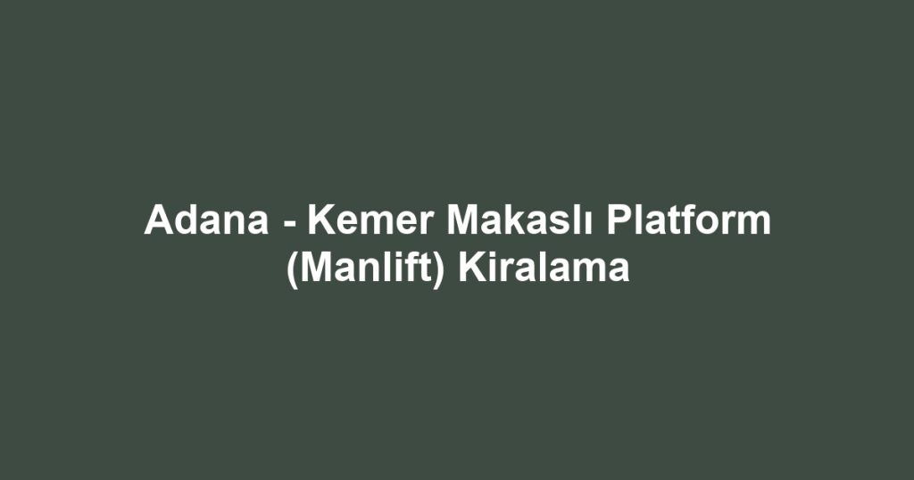 Adana - Kemer Makaslı Platform (Manlift) Kiralama
