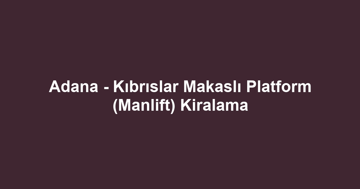 Adana - Kıbrıslar Makaslı Platform (Manlift) Kiralama
