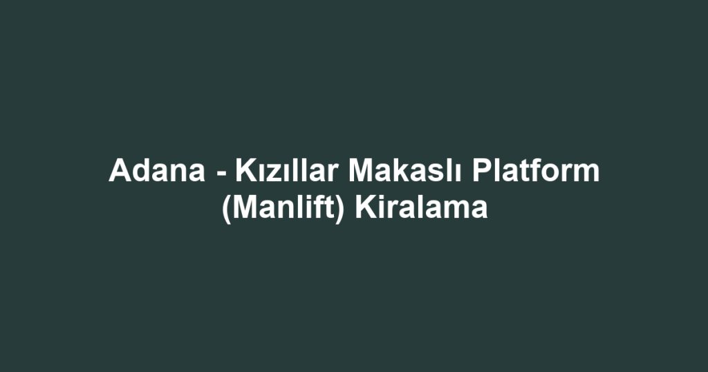 Adana - Kızıllar Makaslı Platform (Manlift) Kiralama