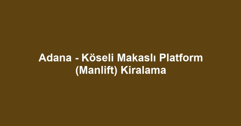 Adana - Köseli Makaslı Platform (Manlift) Kiralama