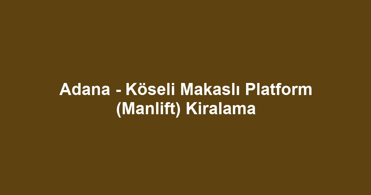 Adana - Köseli Makaslı Platform (Manlift) Kiralama