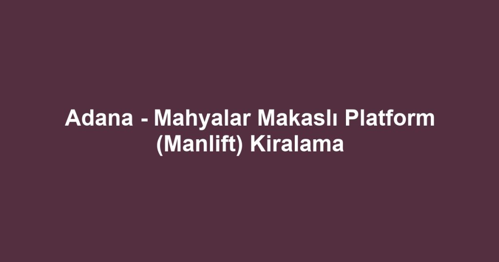 Adana - Mahyalar Makaslı Platform (Manlift) Kiralama