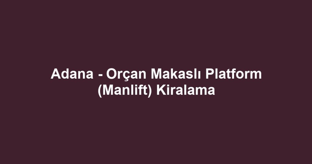 Adana - Orçan Makaslı Platform (Manlift) Kiralama