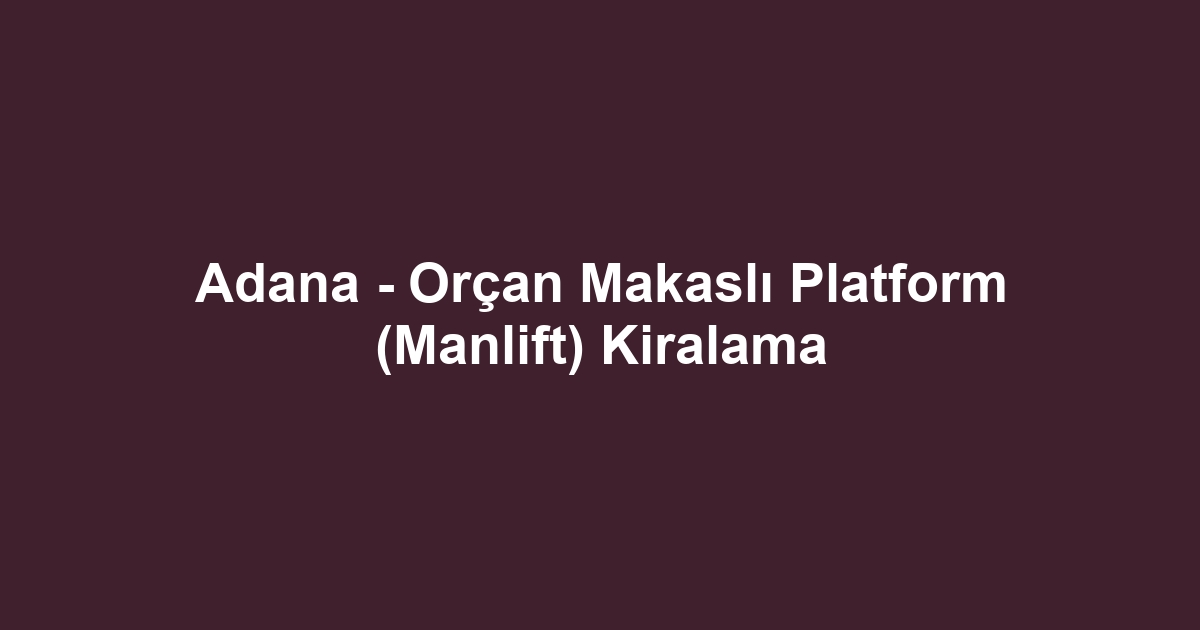 Adana - Orçan Makaslı Platform (Manlift) Kiralama