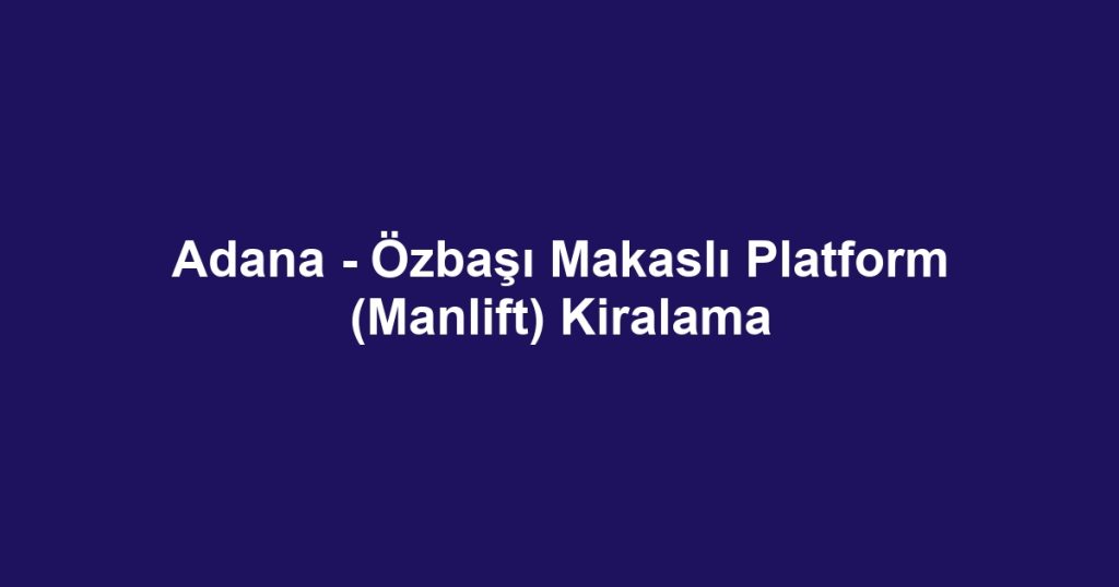Adana - Özbaşı Makaslı Platform (Manlift) Kiralama
