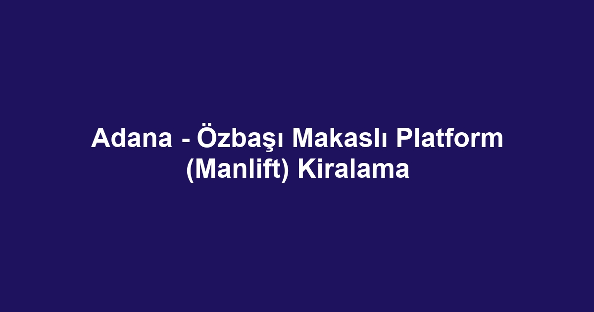 Adana - Özbaşı Makaslı Platform (Manlift) Kiralama