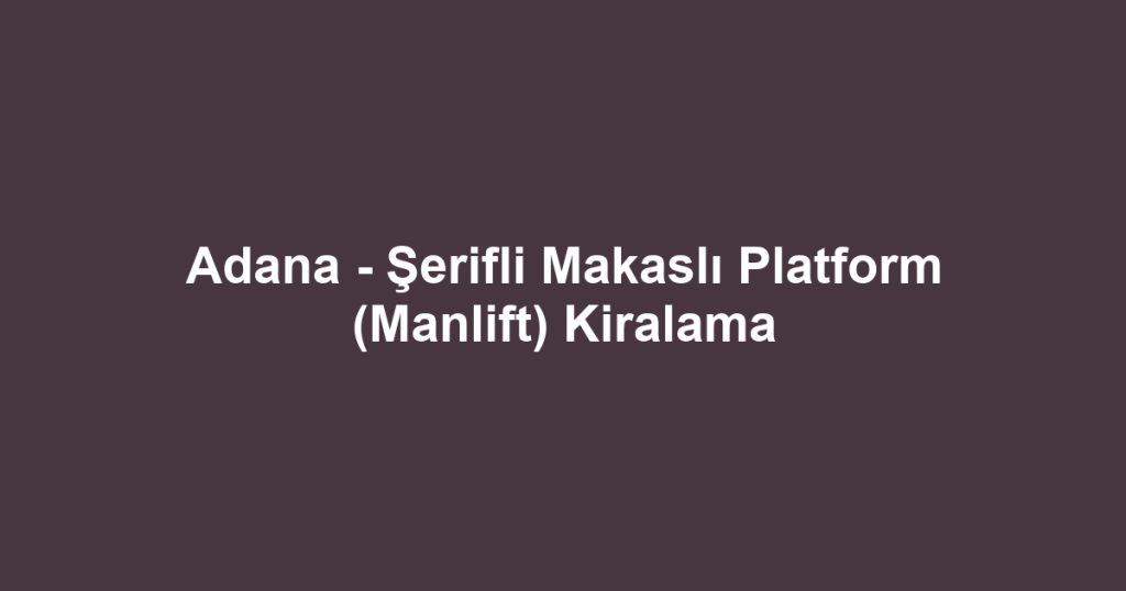 Adana - Şerifli Makaslı Platform (Manlift) Kiralama