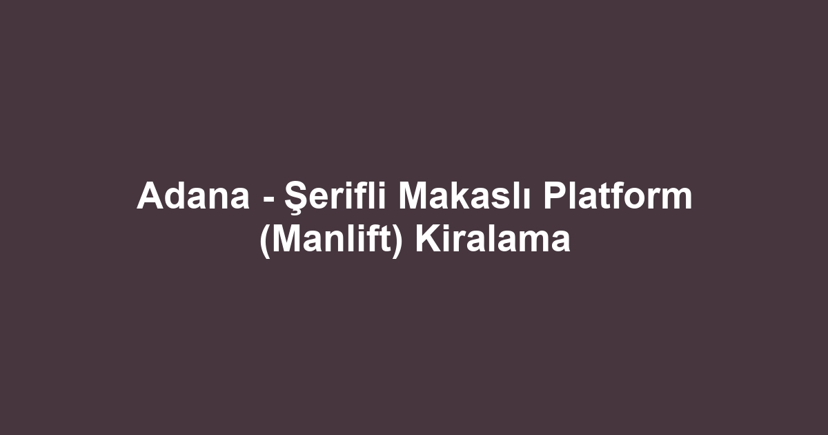 Adana - Şerifli Makaslı Platform (Manlift) Kiralama