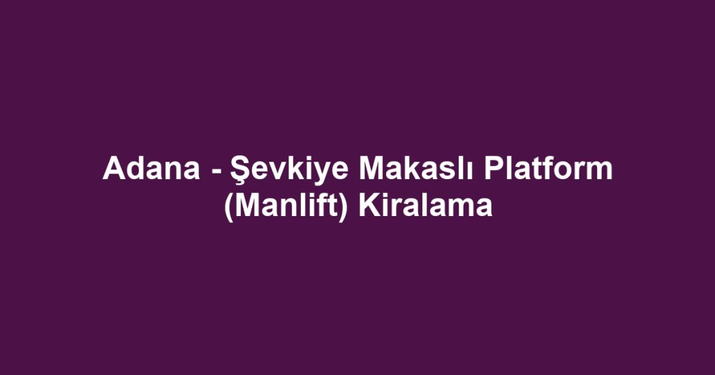 Adana - Şevkiye Makaslı Platform (Manlift) Kiralama