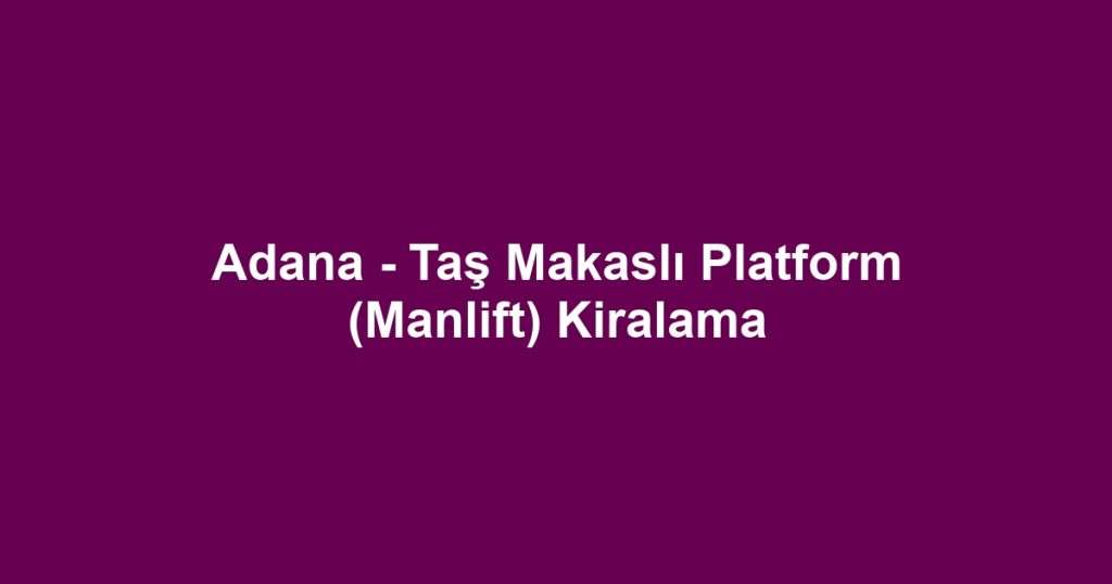Adana - Taş Makaslı Platform (Manlift) Kiralama