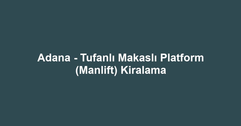 Adana - Tufanlı Makaslı Platform (Manlift) Kiralama