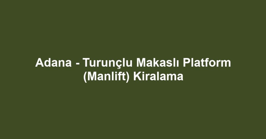 Adana - Turunçlu Makaslı Platform (Manlift) Kiralama
