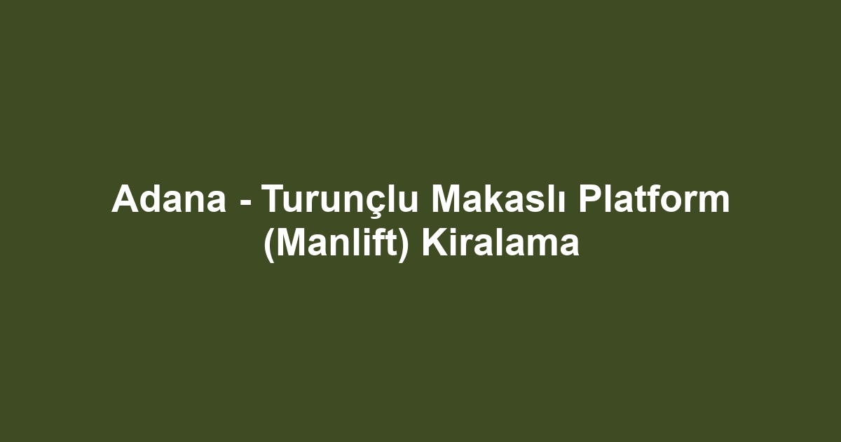 Adana - Turunçlu Makaslı Platform (Manlift) Kiralama