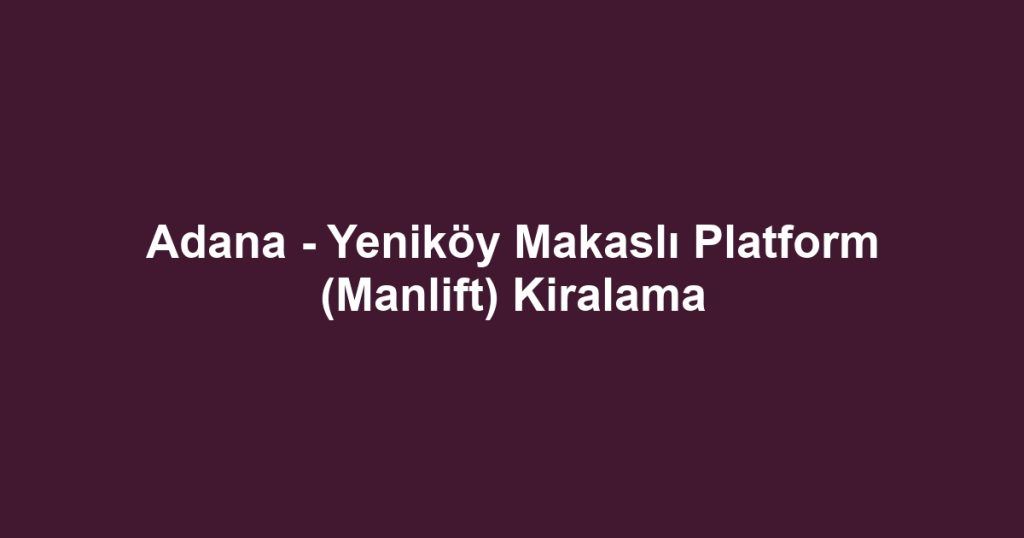 Adana - Yeniköy Makaslı Platform (Manlift) Kiralama
