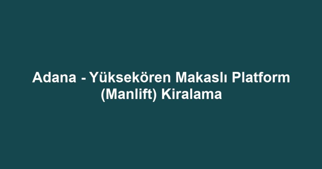 Adana - Yüksekören Makaslı Platform (Manlift) Kiralama