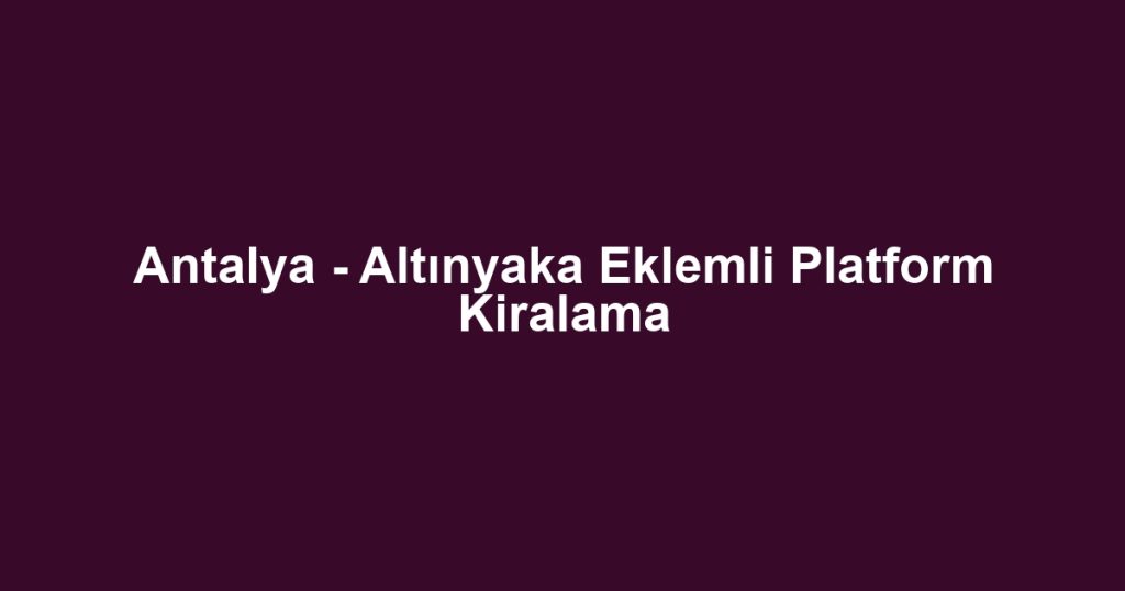 Antalya - Altınyaka Eklemli Platform Kiralama