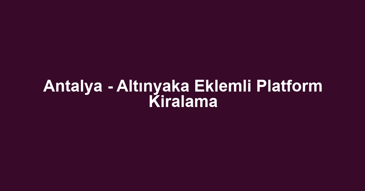 Antalya - Altınyaka Eklemli Platform Kiralama