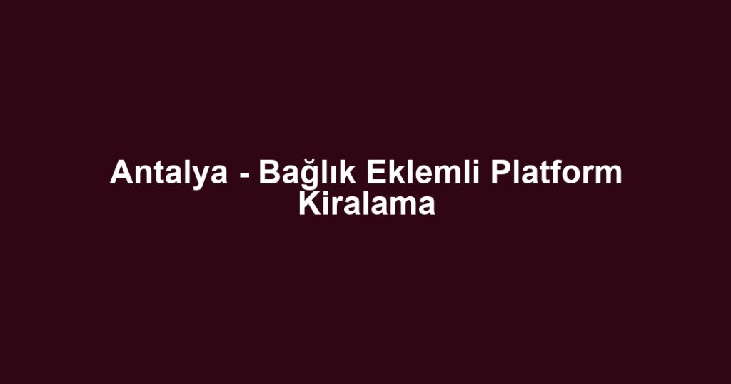 Antalya - Bağlık Eklemli Platform Kiralama
